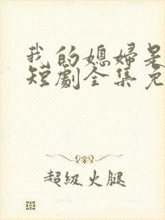 我的媳妇是总裁短剧全集免费播放