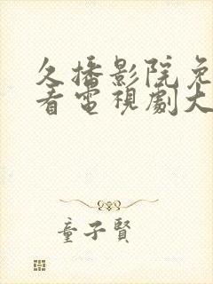 久播影院免费观看电视剧大全最新网