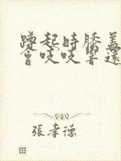 蹲起时膝盖里面会吱吱响还疼怎么回事