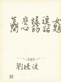 怎么样逗女孩子开心的话题