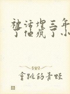 被活埋三年我死了他疯了小说在线阅读