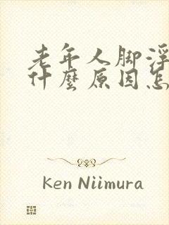 老年人脚浮肿是什么原因怎么治疗