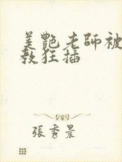 美艳老师被我调教狂插