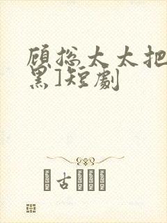 顾总太太把你拉黑]短剧