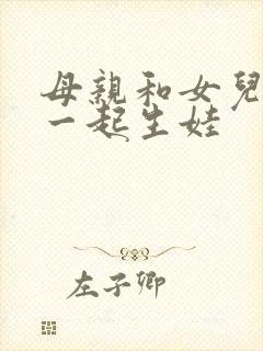 母亲和女儿女婿一起生娃