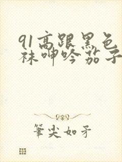 91高跟黑色丝袜呻吟茄子影视