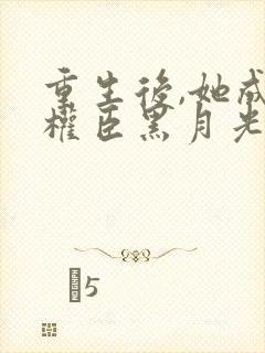 重生后,她成了权臣黑月光阅读全文