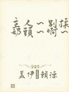 主人～别揉了～奶头～啊～嗯视频