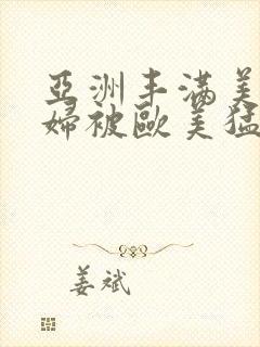 亚洲丰满美女少妇被欧美猛男搞