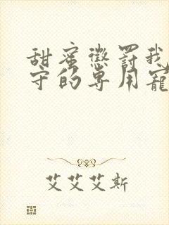 甜蜜惩罚我是看守的专用宠物第二季