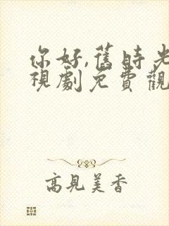 你好,旧时光电视剧免费观看完整版