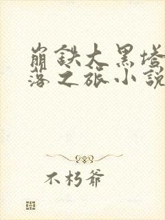 崩铁大黑塔的堕落之旅小说免费阅读