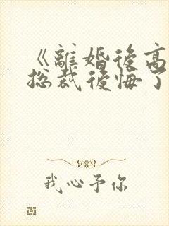 《离婚后高冷女总裁后悔了》