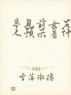 梦见前女友一家人预示着什么