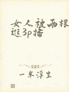 女人被两根一起进3p播