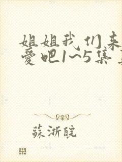 姐姐我们来谈恋爱吧1~5集真人版