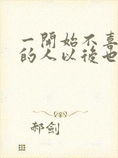 一开始不喜欢你的人以后也不会喜欢