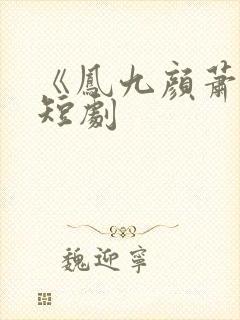 《凤九颜萧煜》短剧