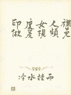 印度女人裸体性做爰视频免费