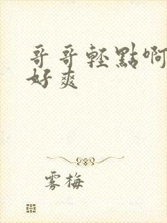 哥哥轻点啊啊啊好爽