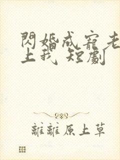 闪婚成宠老公爱上我 短剧