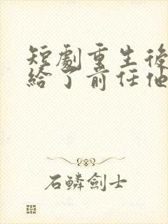 短剧重生后我嫁给了前任他叔免费阅读