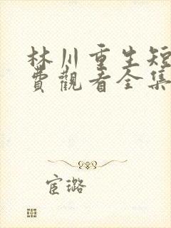 林川重生短剧免费观看全集