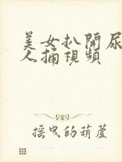 美女扒开尿口让人捅视频