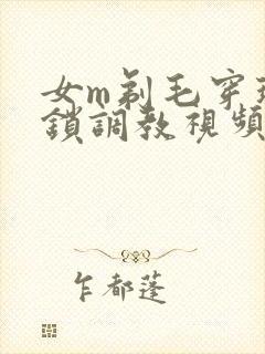 女m剃毛穿环上锁调教视频