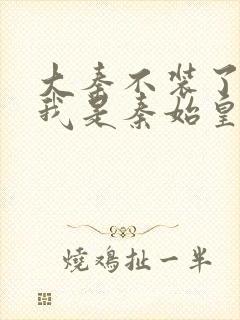 大秦不装了你爹我是秦始皇全文免费阅读