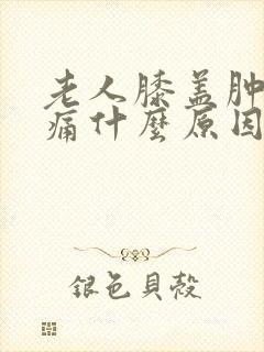 老人膝盖肿胀疼痛什么原因