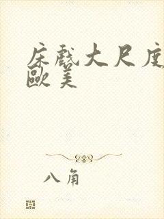 床戏大尺度网站欧美