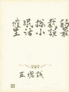 催眠总裁的幸福生活小说最新章节