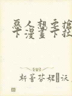 恶人想要抢救一下漫画下拉免费