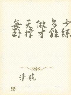 每天做多少个俯卧撑才能练出肌肉