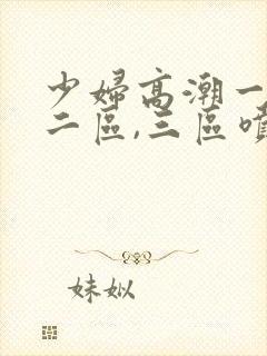 少妇高潮一区,二区,三区喷水