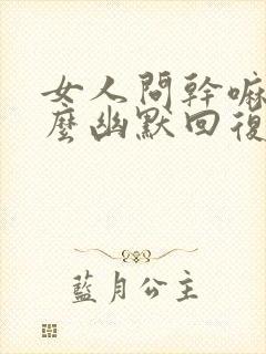 女人问干嘛呢怎么幽默回复