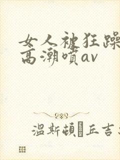 女人被狂躁c到高潮喷av封面