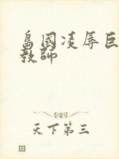 岛国凌辱巨乳女教师