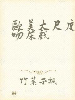 欧美大尺度激烈吻床戏