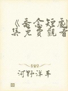 《乔念短剧》全集免费观看