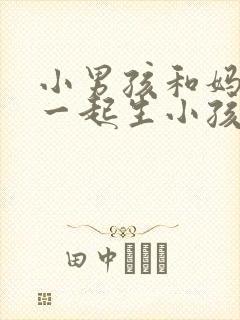 小男孩和妈妈家一起生小孩视频