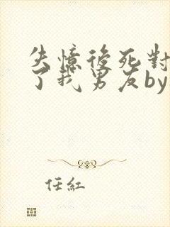 失忆后死对头成了我男友by祝麟番外