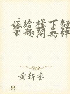 嫁给楼下糙汉后笔趣阁无弹窗时韵