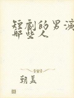 短剧的男演员有哪些人