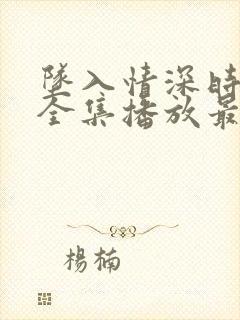 坠入情深时短剧全集播放最新章节更