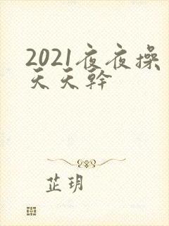 2021夜夜操天天干