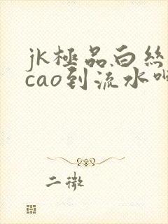 jk极品白丝被cao到流水呻吟