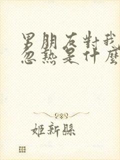 男朋友对我忽冷忽热是什么原因