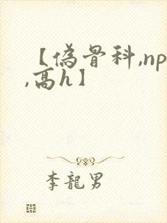 【伪骨科,np,高h】